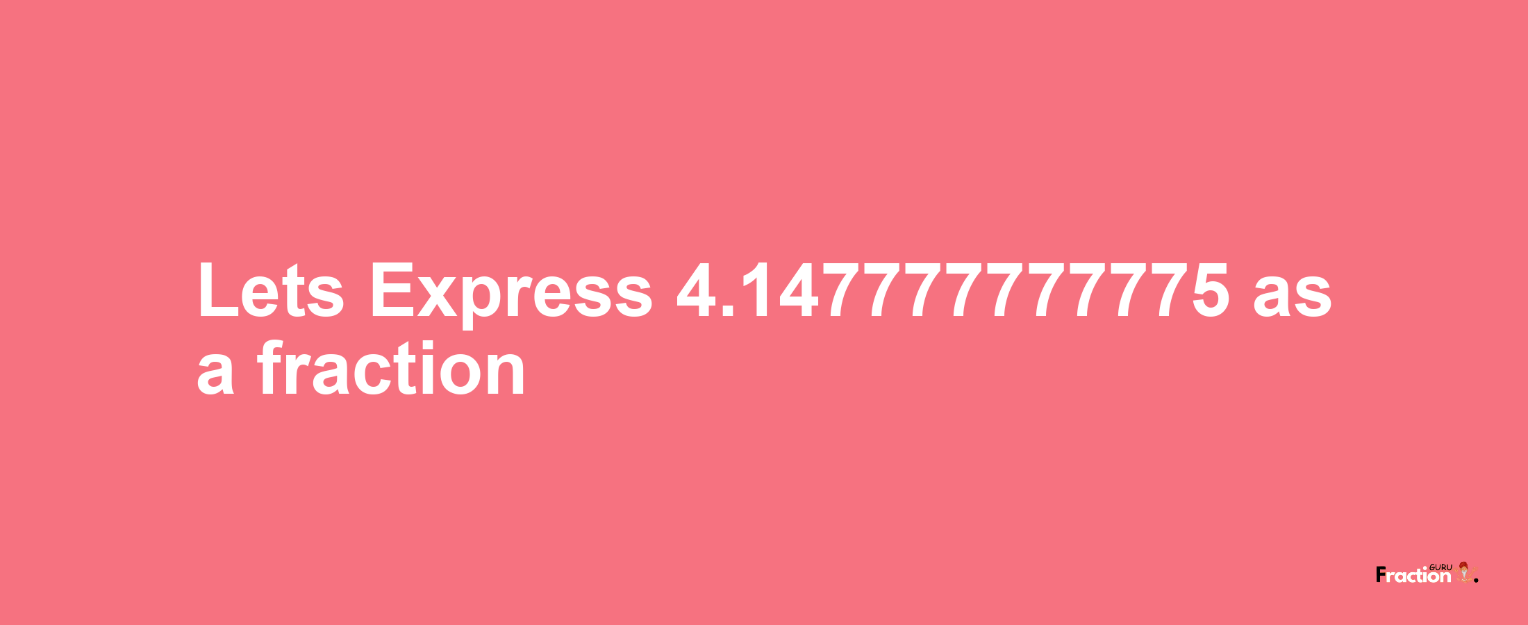 Lets Express 4.147777777775 as afraction